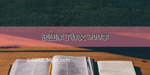 该回家了作文 900字