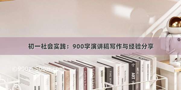 初一社会实践：900字演讲稿写作与经验分享