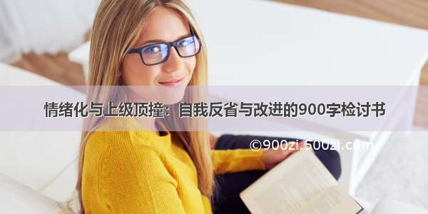 情绪化与上级顶撞：自我反省与改进的900字检讨书