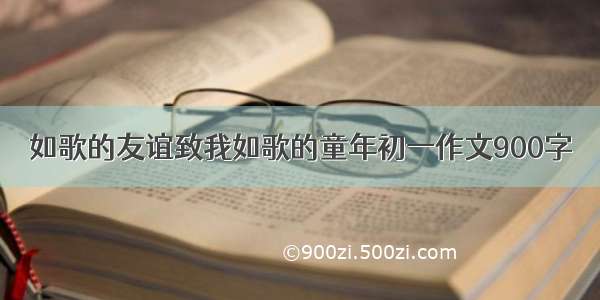 如歌的友谊致我如歌的童年初一作文900字