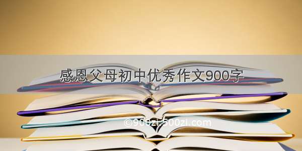 感恩父母初中优秀作文900字