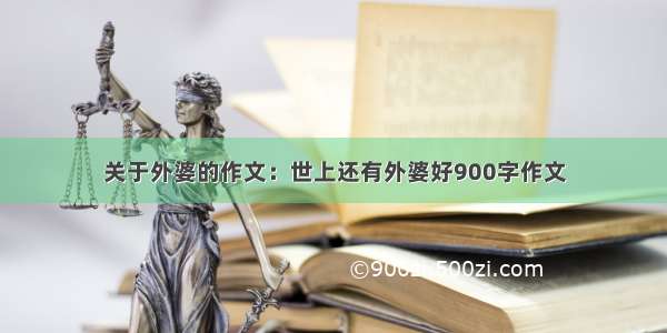 关于外婆的作文：世上还有外婆好900字作文