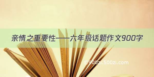 亲情之重要性——六年级话题作文900字