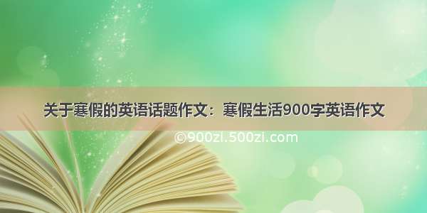 关于寒假的英语话题作文：寒假生活900字英语作文