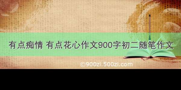 有点痴情 有点花心作文900字初二随笔作文