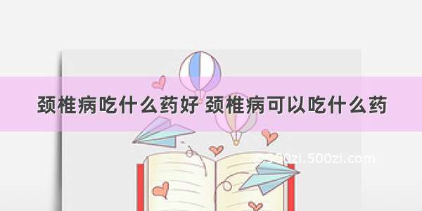 颈椎病吃什么药好 颈椎病可以吃什么药