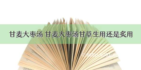 甘麦大枣汤 甘麦大枣汤甘草生用还是炙用