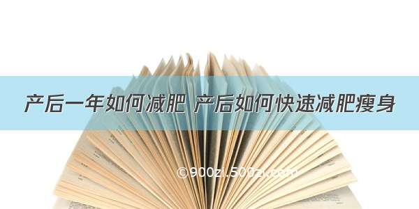 产后一年如何减肥 产后如何快速减肥瘦身