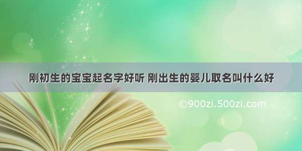 刚初生的宝宝起名字好听 刚出生的婴儿取名叫什么好