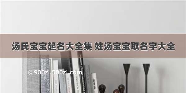 汤氏宝宝起名大全集 姓汤宝宝取名字大全