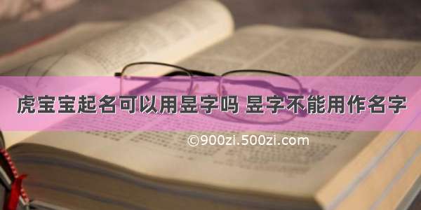 虎宝宝起名可以用昱字吗 昱字不能用作名字