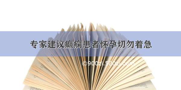 专家建议癫痫患者怀孕切勿着急