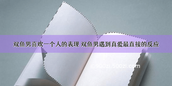 双鱼男喜欢一个人的表现 双鱼男遇到真爱最直接的反应