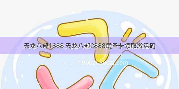 天龙八部1888 天龙八部2888武圣卡领取激活码