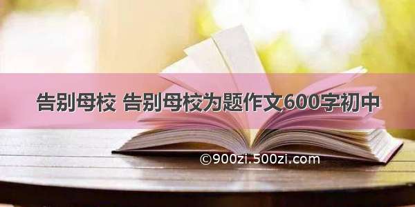 告别母校 告别母校为题作文600字初中