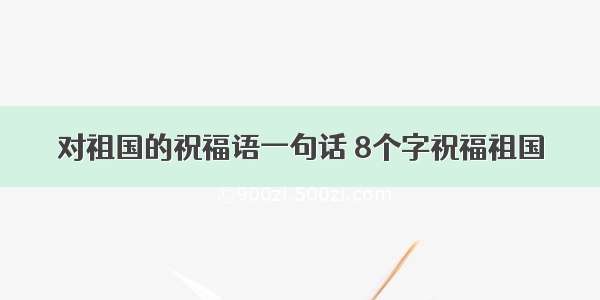 对祖国的祝福语一句话 8个字祝福祖国