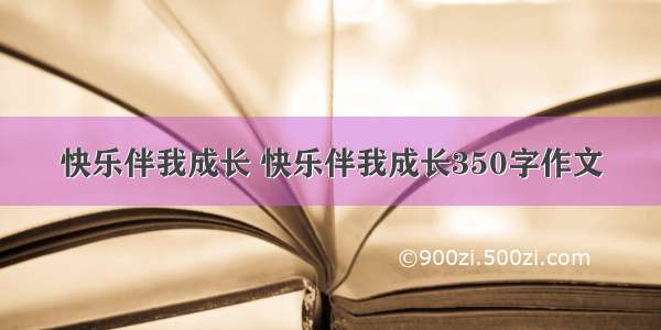 快乐伴我成长 快乐伴我成长350字作文