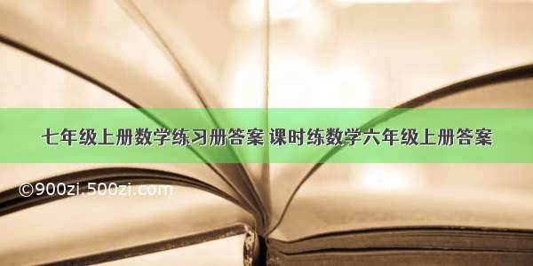 七年级上册数学练习册答案 课时练数学六年级上册答案