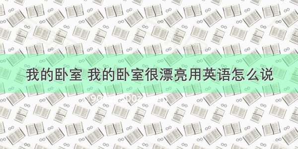 我的卧室 我的卧室很漂亮用英语怎么说