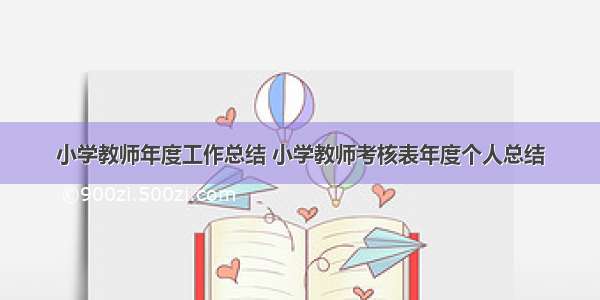 小学教师年度工作总结 小学教师考核表年度个人总结