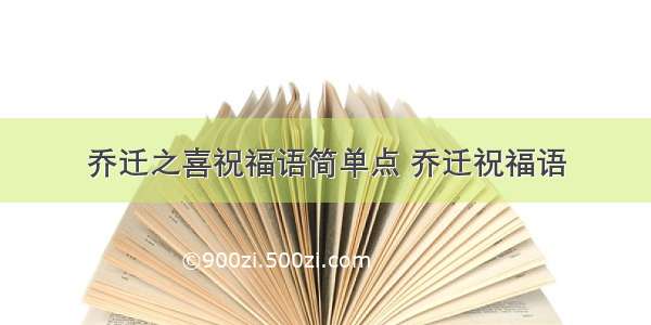 乔迁之喜祝福语简单点 乔迁祝福语