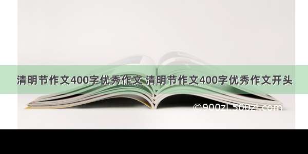 清明节作文400字优秀作文 清明节作文400字优秀作文开头