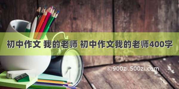 初中作文 我的老师 初中作文我的老师400字