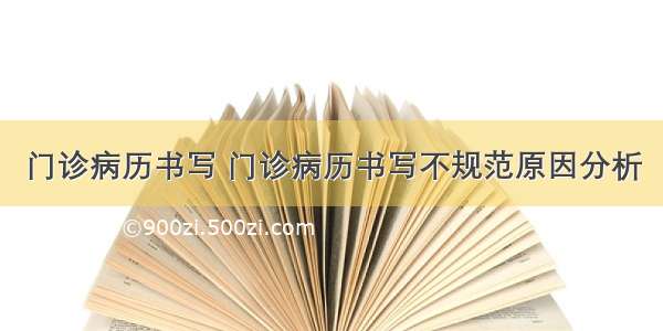 门诊病历书写 门诊病历书写不规范原因分析