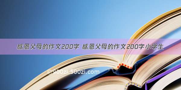 感恩父母的作文200字 感恩父母的作文200字小学生