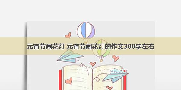 元宵节闹花灯 元宵节闹花灯的作文300字左右