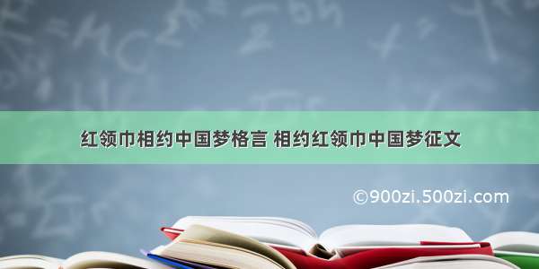 红领巾相约中国梦格言 相约红领巾中国梦征文