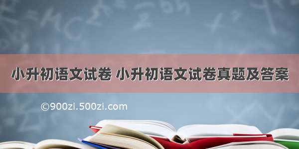 小升初语文试卷 小升初语文试卷真题及答案