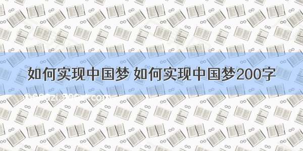 如何实现中国梦 如何实现中国梦200字