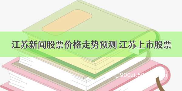 江苏新闻股票价格走势预测 江苏上市股票