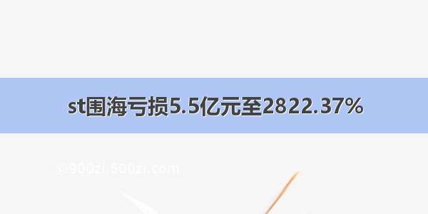 st围海亏损5.5亿元至2822.37%