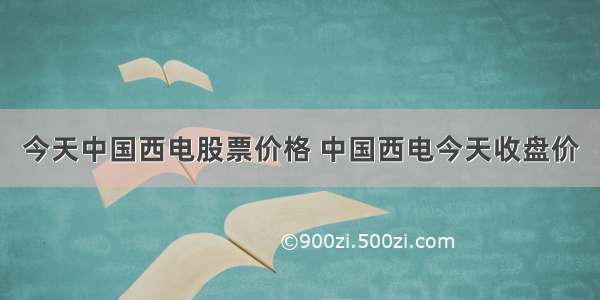 今天中国西电股票价格 中国西电今天收盘价