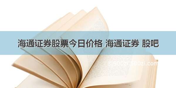 海通证券股票今日价格 海通证券 股吧