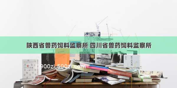 陕西省兽药饲料监察所 四川省兽药饲料监察所