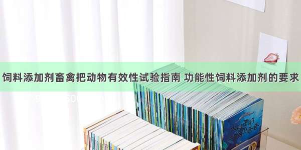 饲料添加剂畜禽把动物有效性试验指南 功能性饲料添加剂的要求