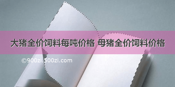 大猪全价饲料每吨价格 母猪全价饲料价格