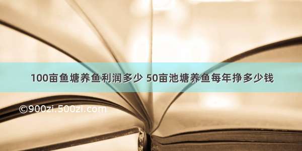 100亩鱼塘养鱼利润多少 50亩池塘养鱼每年挣多少钱