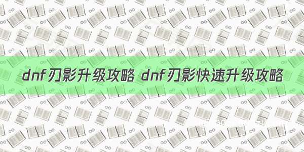 dnf刃影升级攻略 dnf刃影快速升级攻略