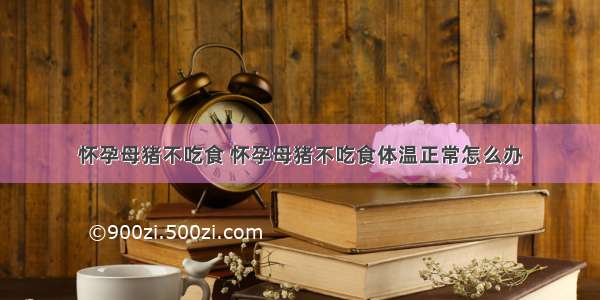 怀孕母猪不吃食 怀孕母猪不吃食体温正常怎么办