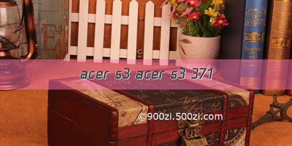 acer s3 acer s3 371