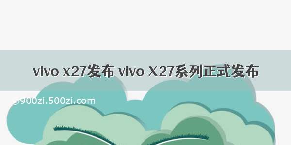 vivo x27发布 vivo X27系列正式发布