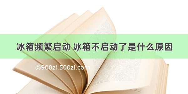 冰箱频繁启动 冰箱不启动了是什么原因