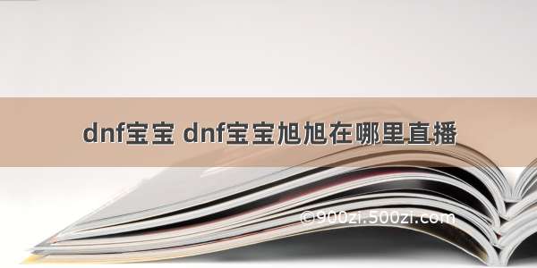 dnf宝宝 dnf宝宝旭旭在哪里直播