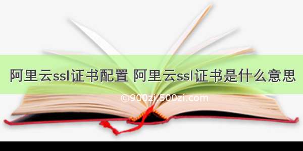 阿里云ssl证书配置 阿里云ssl证书是什么意思