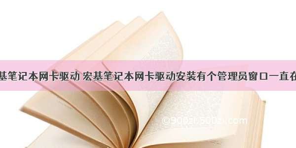 宏基笔记本网卡驱动 宏基笔记本网卡驱动安装有个管理员窗口一直在闪