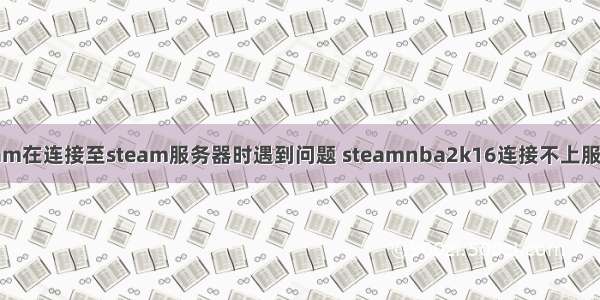 steam在连接至steam服务器时遇到问题 steamnba2k16连接不上服务器